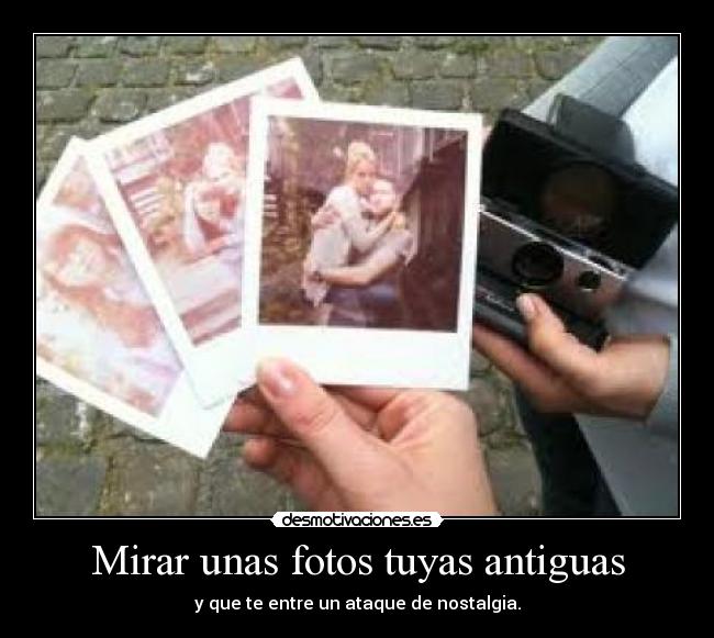 Mirar unas fotos tuyas antiguas - y que te entre un ataque de nostalgia.