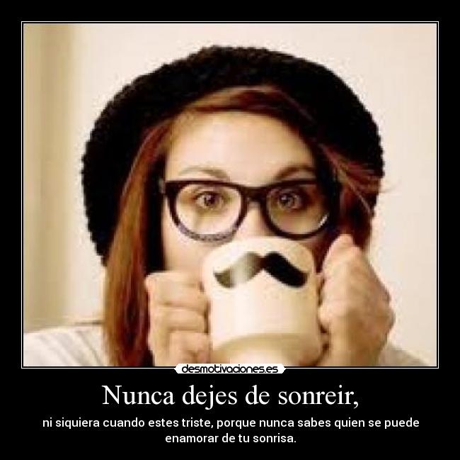 Nunca dejes de sonreir, - ni siquiera cuando estes triste, porque nunca sabes quien se puede
enamorar de tu sonrisa.