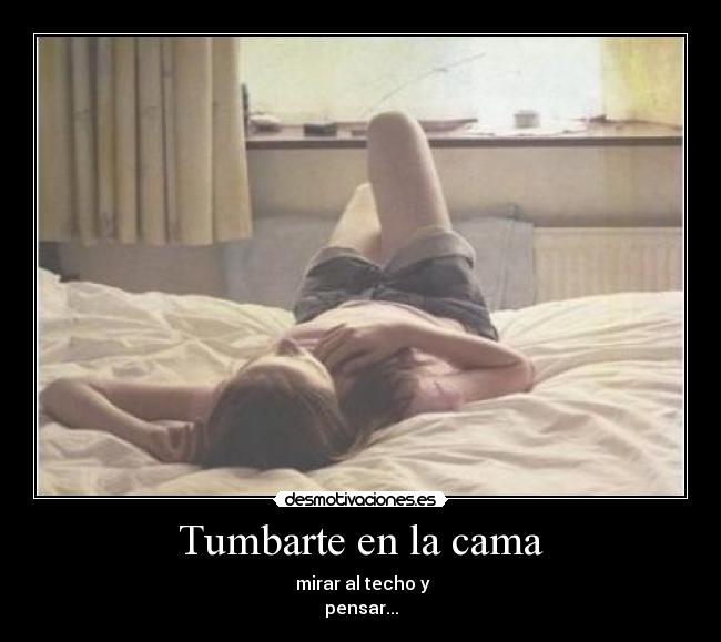 Tumbarte en la cama - mirar al techo y
pensar...