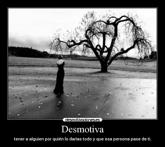 Desmotiva - tener a alguien por quién lo darías todo y que esa persona pase de ti.