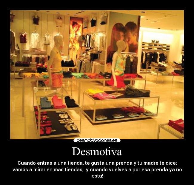 Desmotiva - Cuando entras a una tienda, te gusta una prenda y tu madre te dice:
vamos a mirar en mas tiendas,  y cuando vuelves a por esa prenda ya no
esta!