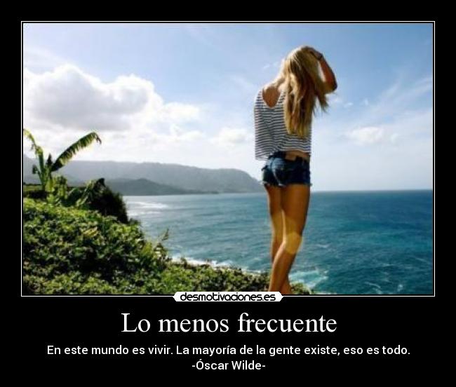 Lo menos frecuente - En este mundo es vivir. La mayoría de la gente existe, eso es todo.
-Óscar Wilde-