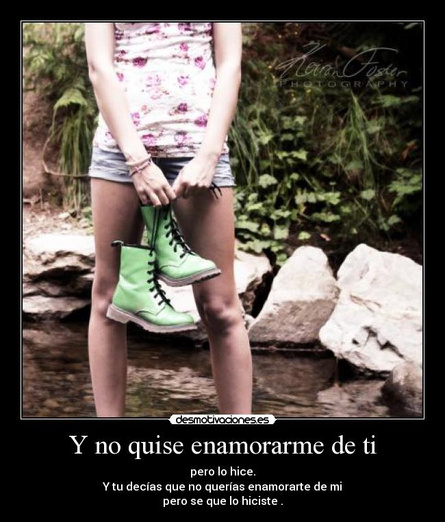 Y no quise enamorarme de ti - pero lo hice.
Y tu decías que no querías enamorarte de mi
pero se que lo hiciste .