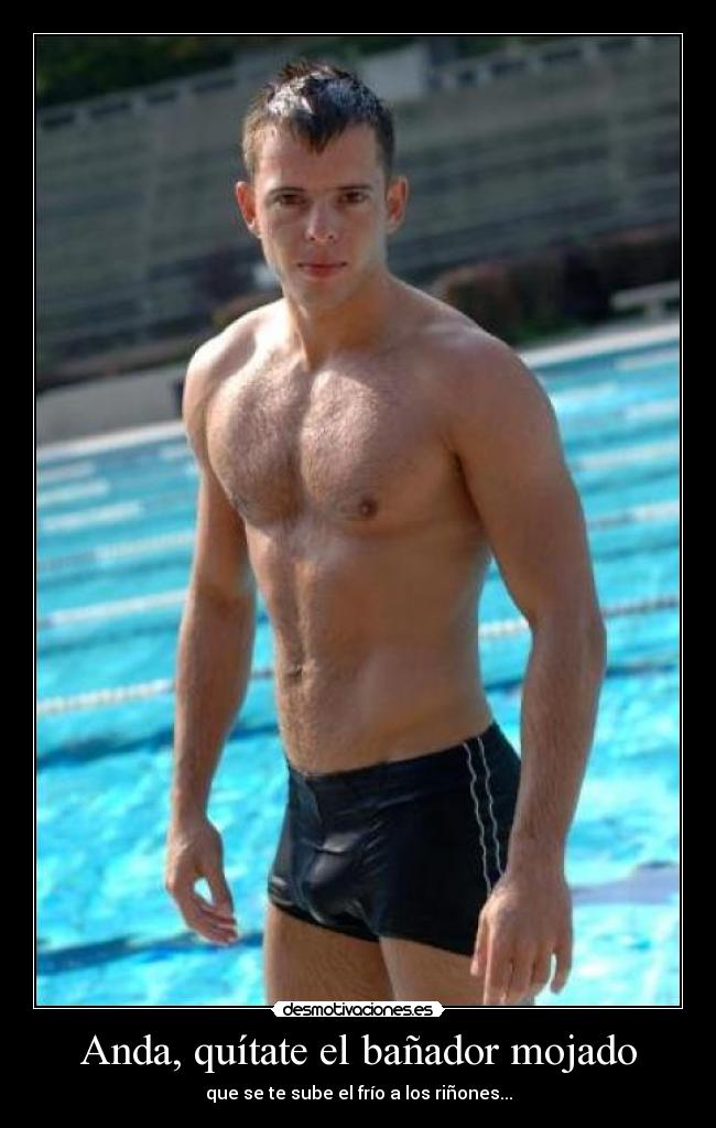 Anda, quítate el bañador mojado - que se te sube el frío a los riñones...