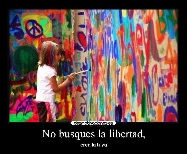 No busques la libertad, - crea la tuya