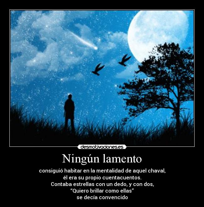 Ningún lamento - consiguió habitar en la mentalidad de aquel chaval,
él era su propio cuentacuentos.
Contaba estrellas con un dedo, y con dos,
 “Quiero brillar como ellas” 
se decía convencido