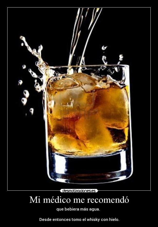Mi médico me recomendó - que bebiera más agua.
Desde entonces tomo el whisky con hielo.