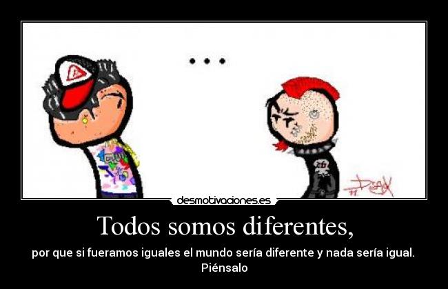 Todos somos diferentes, - por que si fueramos iguales el mundo sería diferente y nada sería igual.
Piénsalo