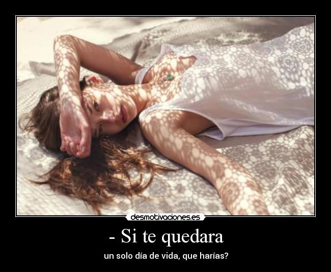 - Si te quedara - un solo día de vida, que harías?