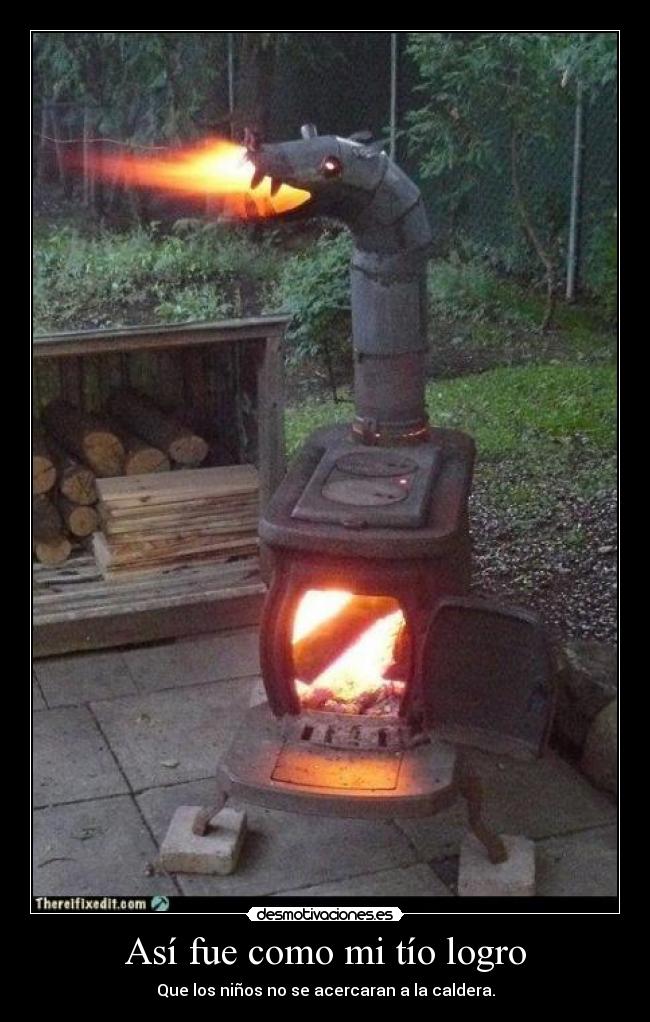 Así fue como mi tío logro - Que los niños no se acercaran a la caldera.