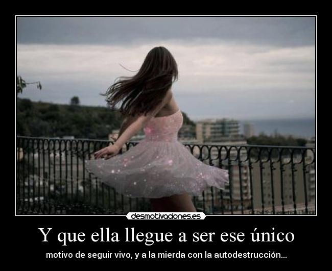 Y que ella llegue a ser ese único - motivo de seguir vivo, y a la mierda con la autodestrucción...