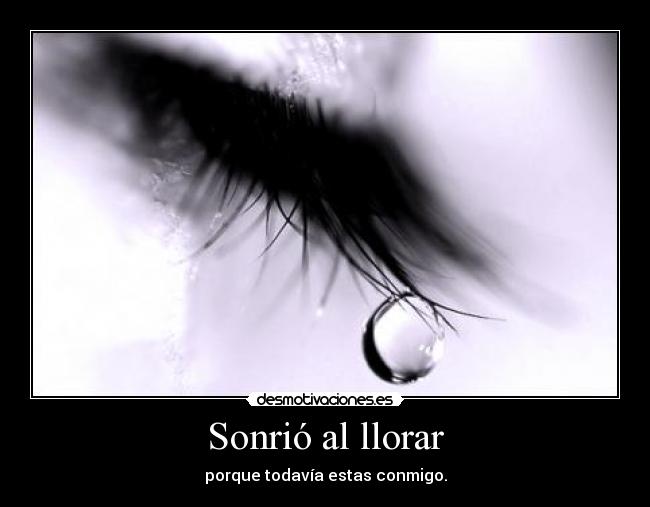 Sonrió al llorar - porque todavía estas conmigo.