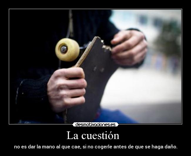 La cuestión   - no es dar la mano al que cae, si no cogerle antes de que se haga daño.