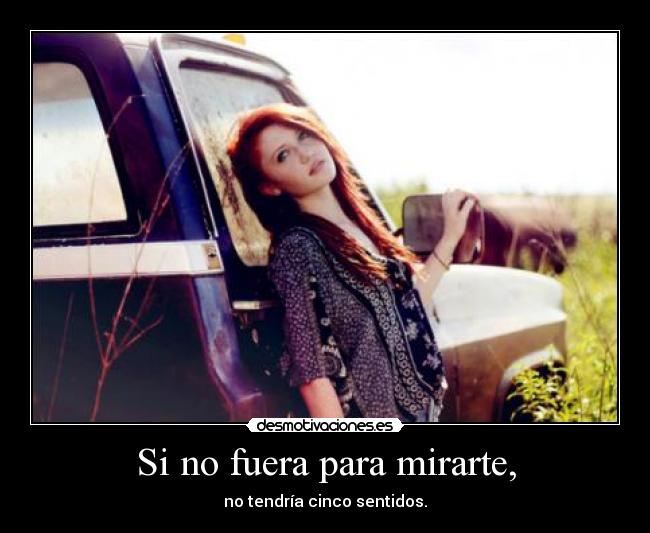Si no fuera para mirarte, - no tendría cinco sentidos.