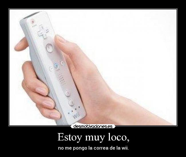 Estoy muy loco, - no me pongo la correa de la wii.