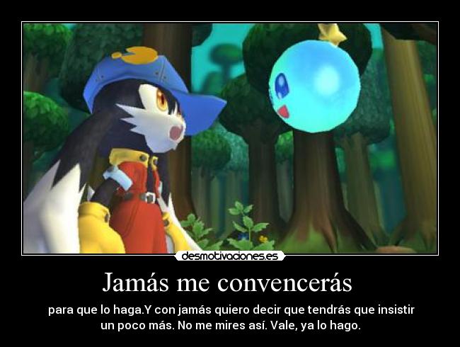 Jamás me convencerás - para que lo haga.Y con jamás quiero decir que tendrás que insistir
un poco más. No me mires así. Vale, ya lo hago.