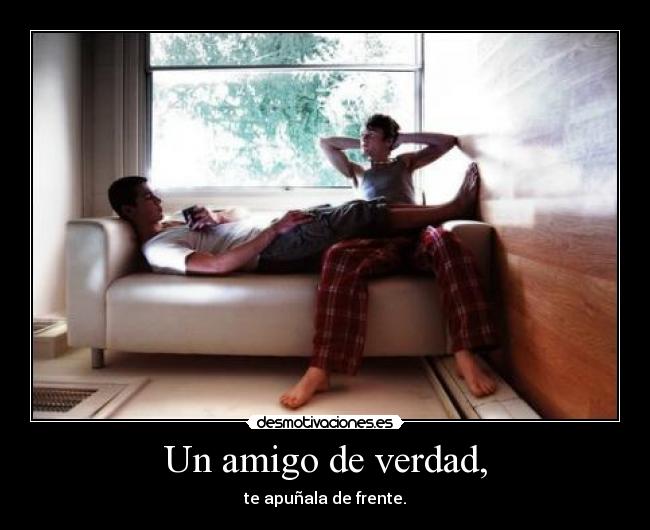 Un amigo de verdad, - te apuñala de frente.