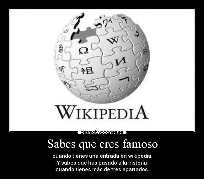 Sabes que eres famoso - cuando tienes una entrada en wikipedia.
Y sabes que has pasado a la historia
cuando tienes más de tres apartados.