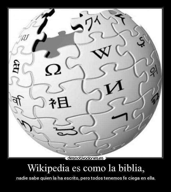 Wikipedia es como la biblia, - nadie sabe quien la ha escrito, pero todos tenemos fe ciega en ella.