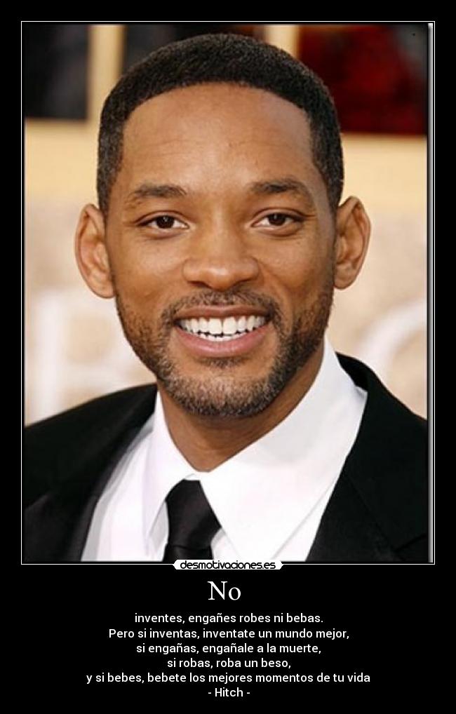 No - inventes, engañes robes ni bebas.
Pero si inventas, inventate un mundo mejor,
si engañas, engañale a la muerte,
si robas, roba un beso,
y si bebes, bebete los mejores momentos de tu vida
- Hitch -