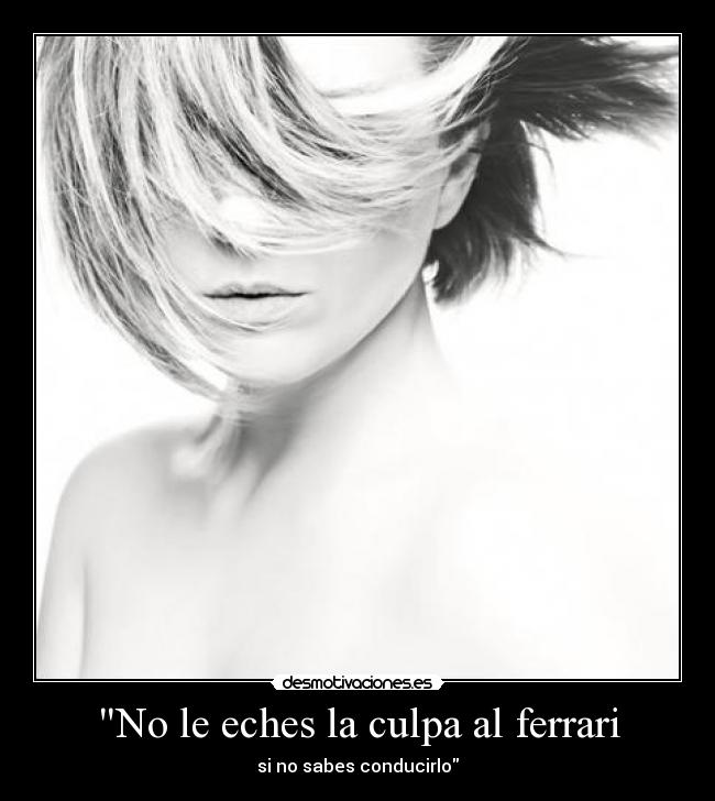 No le eches la culpa al ferrari - si no sabes conducirlo