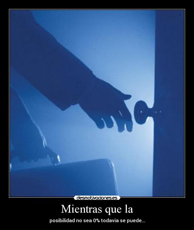 Mientras que la - posibilidad no sea 0% todavia se puede...
