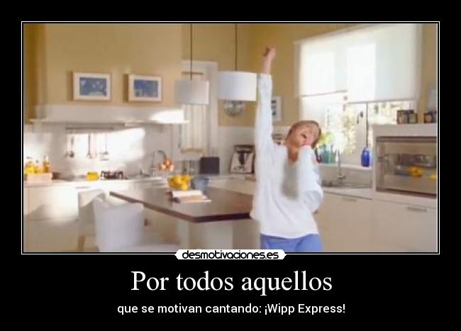 Por todos aquellos - que se motivan cantando: ¡Wipp Express!