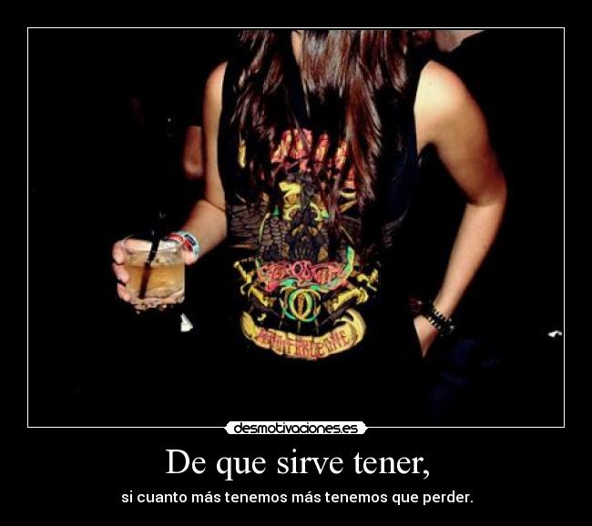 De que sirve tener, - si cuanto más tenemos más tenemos que perder.