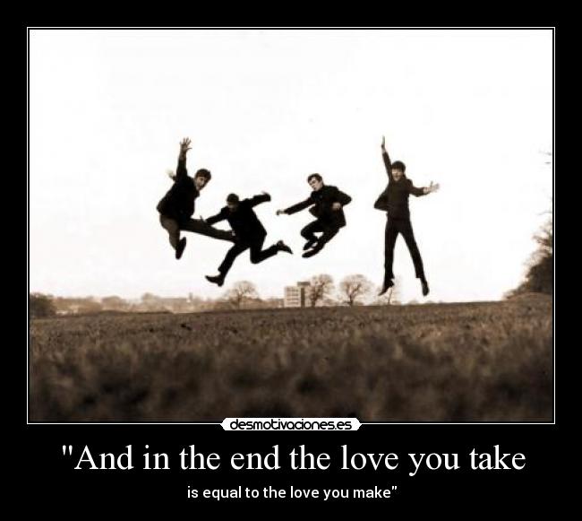 And in the end the love you take - is equal to the love you make