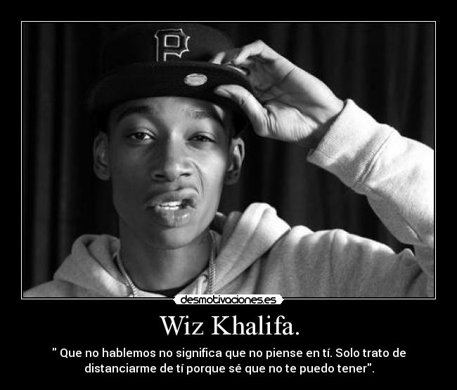 Wiz Khalifa. -  Que no hablemos no significa que no piense en tí. Solo trato de
distanciarme de tí porque sé que no te puedo tener.