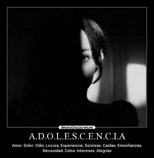 A.D.O.L.E.S.C.E.N.C.I.A - Amor. Dolor. Odio. Locura. Experiencia. Sonrisas. Caidas. Emseñanzas.
Necesidad. Celos. Intereses. Alegrias