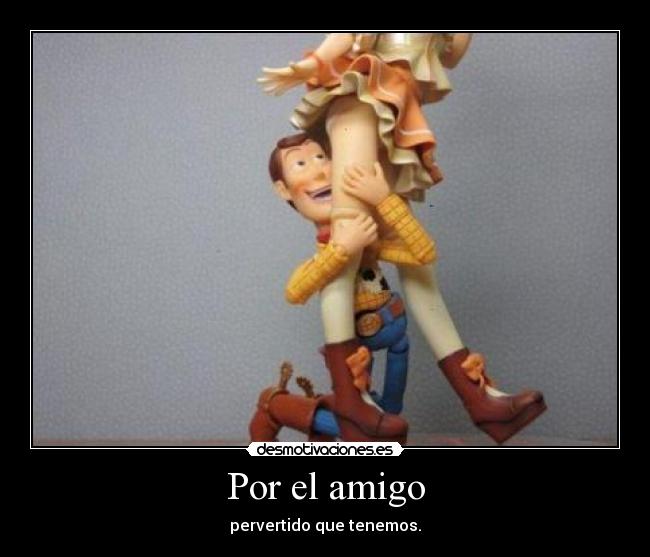 Por el amigo - pervertido que tenemos.