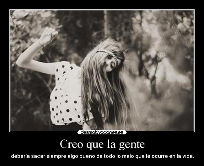 Creo que la gente - debería sacar siempre algo bueno de todo lo malo que le ocurre en la vida.