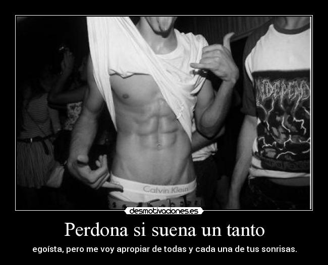 Perdona si suena un tanto - egoísta, pero me voy apropiar de todas y cada una de tus sonrisas.