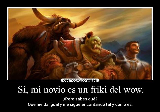 Sí, mi novio es un friki del wow. - ¿Pero sabes qué?
Que me da igual y me sigue encantando tal y como es.
