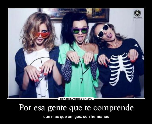 Por esa gente que te comprende - que mas que amigos, son hermanos