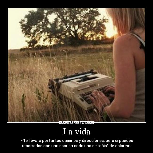 La vida - ~Te llevara por tantos caminos y direcciones, pero si puedes
recorrerlos con una sonrisa cada uno se teñirá de colores~