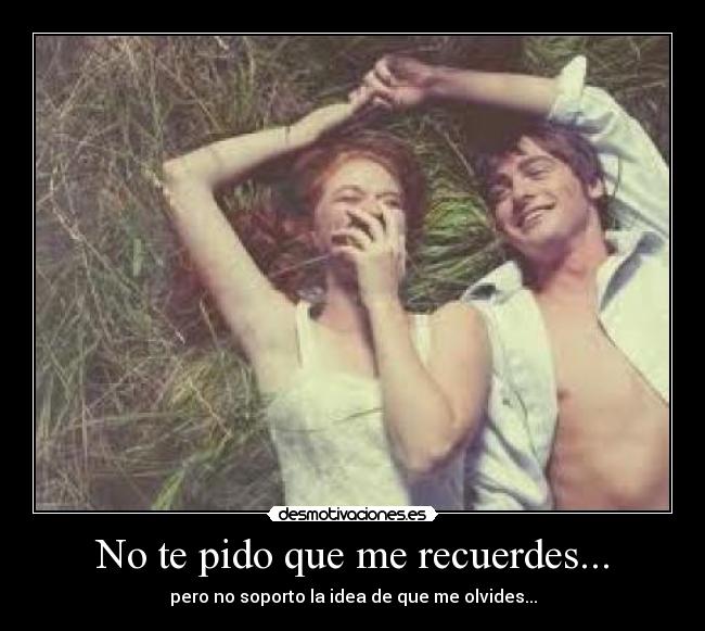 No te pido que me recuerdes... - pero no soporto la idea de que me olvides...
