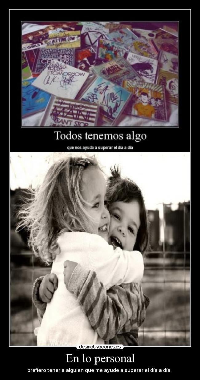 En lo personal - prefiero tener a alguien que me ayude a superar el día a día.