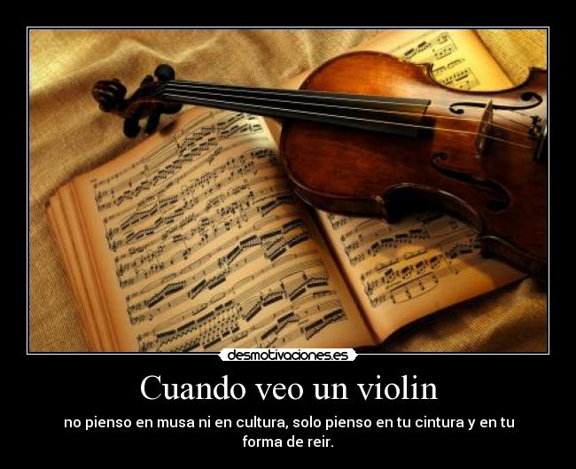 Cuando veo un violin - no pienso en musa ni en cultura, solo pienso en tu cintura y en tu forma de reir.