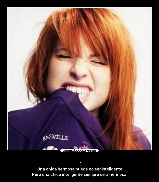 . - Una chica hermosa puede no ser inteligente
Pero una chica inteligente siempre será hermosa.