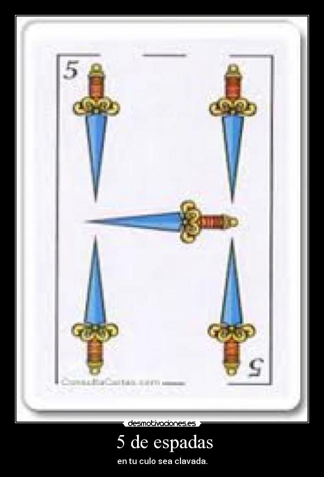 5 de espadas - en tu culo sea clavada.
