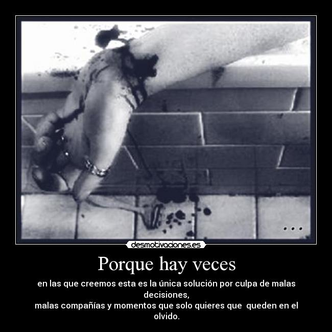 Porque hay veces - en las que creemos esta es la única solución por culpa de malas decisiones,
malas compañías y momentos que solo quieres que queden en el olvido.