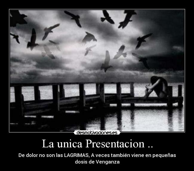 La unica Presentacion .. - De dolor no son las LAGRIMAS, A veces también viene en pequeñas
dosis de Venganza