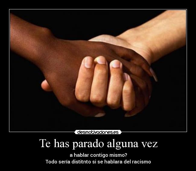 Te has parado alguna vez - a hablar contigo mismo?
Todo sería distitnto si se hablara del racismo