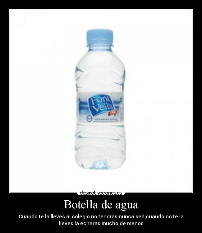 Botella de agua - Cuando te la lleves al colegio no tendrás nunca sed,cuando no te la
lleves la echaras mucho de menos