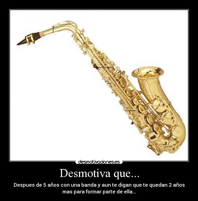 Desmotiva que... - Despues de 5 años con una banda y aun te digan que te quedan 2 años
mas para formar parte de ella...
