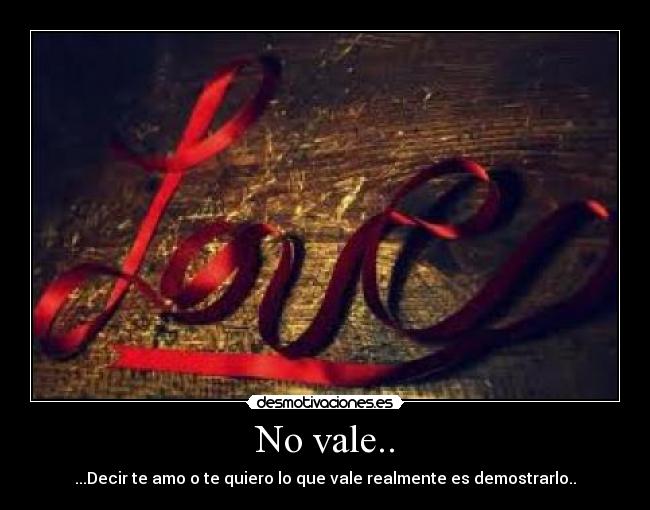 No vale.. - ...Decir te amo o te quiero lo que vale realmente es demostrarlo..