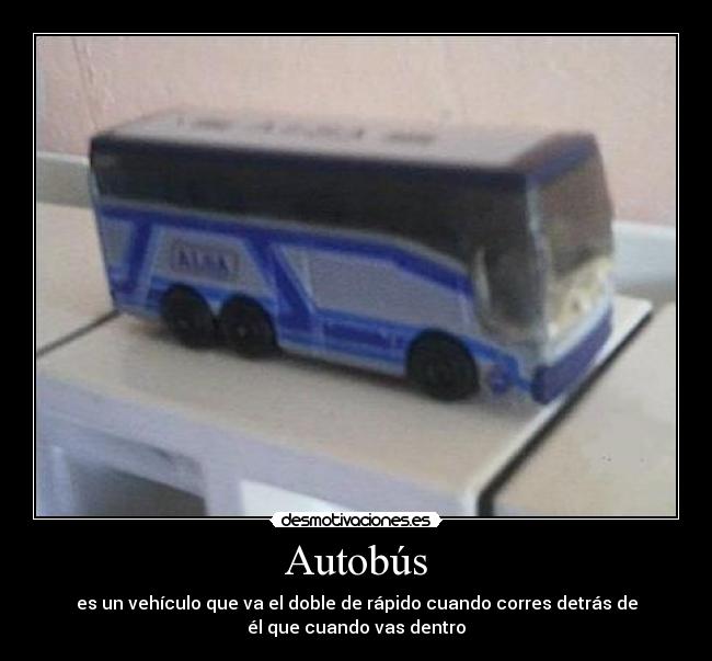 Autobús - es un vehículo que va el doble de rápido cuando corres detrás de
él que cuando vas dentro