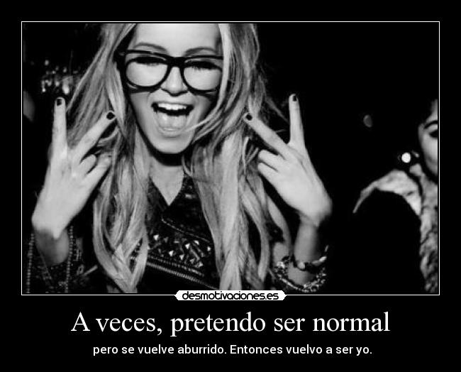 A veces, pretendo ser normal - pero se vuelve aburrido. Entonces vuelvo a ser yo.